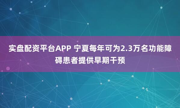 实盘配资平台APP 宁夏每年可为2.3万名功能障碍患者提供早期干预