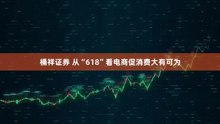 桶祥证券 从“618”看电商促消费大有可为