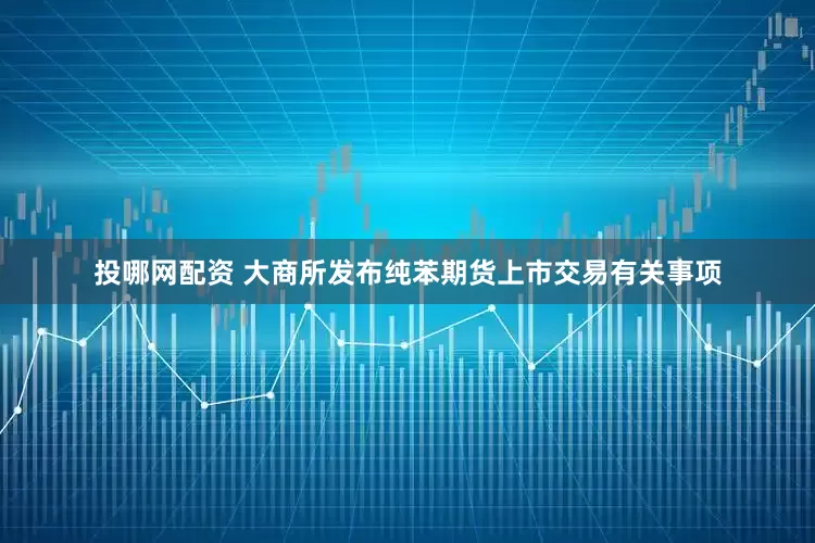 投哪网配资 大商所发布纯苯期货上市交易有关事项
