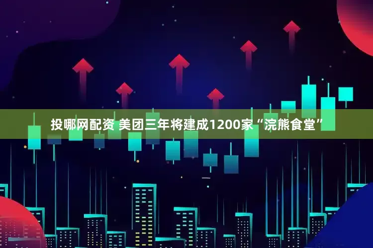 投哪网配资 美团三年将建成1200家“浣熊食堂”