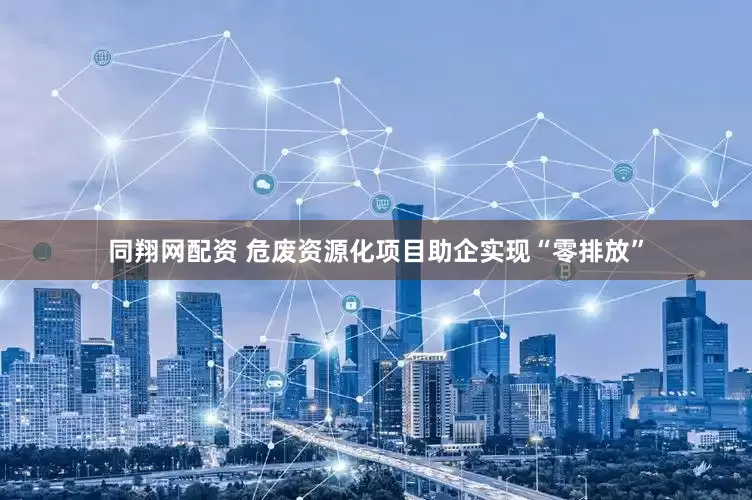 同翔网配资 危废资源化项目助企实现“零排放”