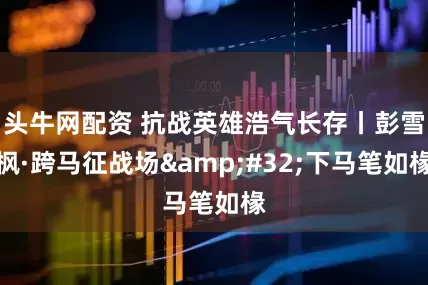 头牛网配资 抗战英雄浩气长存丨彭雪枫·跨马征战场&#32;下马笔如椽