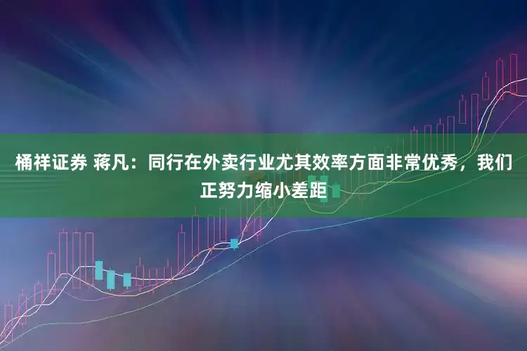 桶祥证券 蒋凡：同行在外卖行业尤其效率方面非常优秀，我们正努力缩小差距