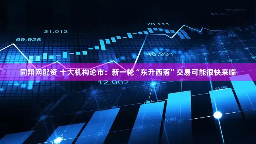 同翔网配资 十大机构论市：新一轮“东升西落”交易可能很快来临