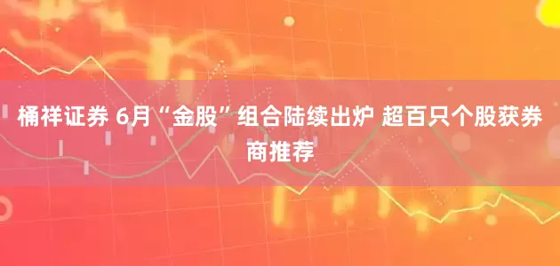 桶祥证券 6月“金股”组合陆续出炉 超百只个股获券商推荐