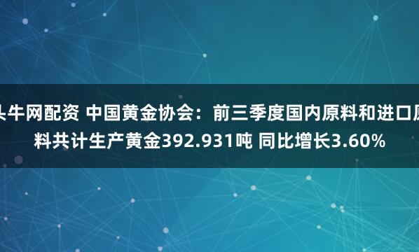 头牛网配资 中国黄金协会：前三季度国内原料和进口原料共计生产黄金392.931吨 同比增长3.60%