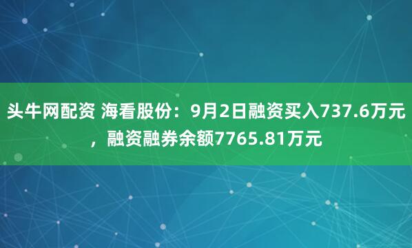 头牛网配资 海看股份：9月2日融资买入737.6万元，融资融券余额7765.81万元