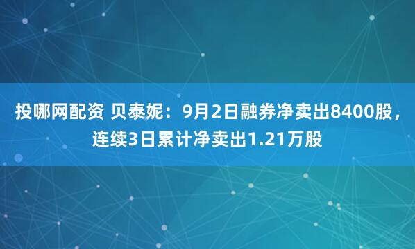 投哪网配资 贝泰妮：9月2日融券净卖出8400股，连续3日累计净卖出1.21万股