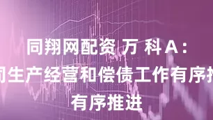 同翔网配资 万 科Ａ：公司生产经营和偿债工作有序推进