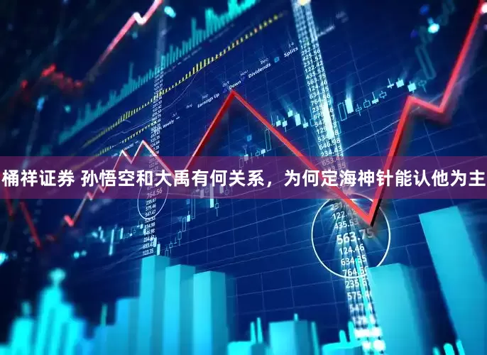 桶祥证券 孙悟空和大禹有何关系，为何定海神针能认他为主