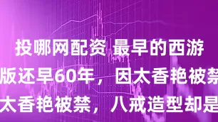投哪网配资 最早的西游记，比86版还早60年，因太香艳被禁，八戒造型却是看点