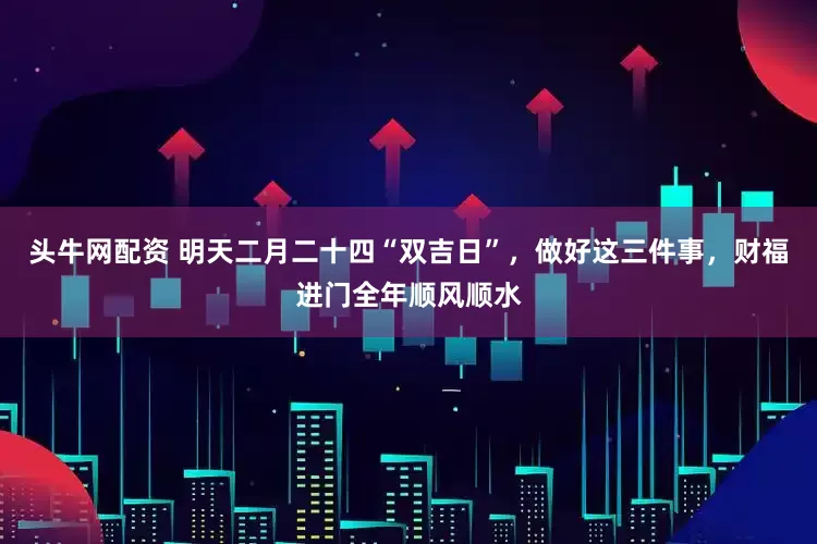 头牛网配资 明天二月二十四“双吉日”，做好这三件事，财福进门全年顺风顺水