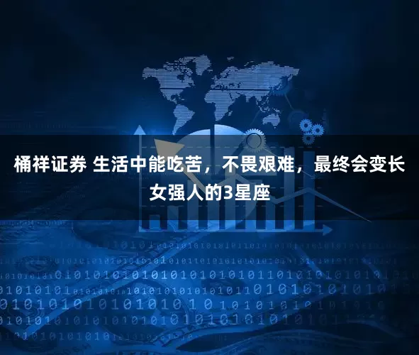 桶祥证券 生活中能吃苦，不畏艰难，最终会变长女强人的3星座