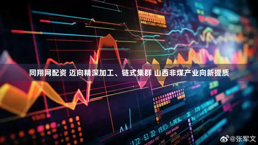 同翔网配资 迈向精深加工、链式集群 山西非煤产业向新提质