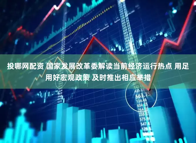 投哪网配资 国家发展改革委解读当前经济运行热点 用足用好宏观政策 及时推出相应举措