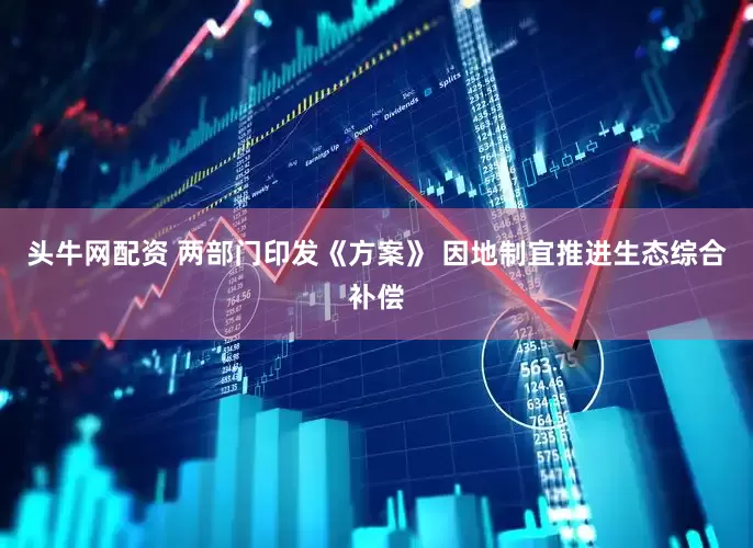 头牛网配资 两部门印发《方案》 因地制宜推进生态综合补偿